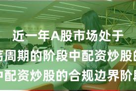 近一年A股市场处于宽幅震荡周期的阶段中配资炒股的合规边界阶段