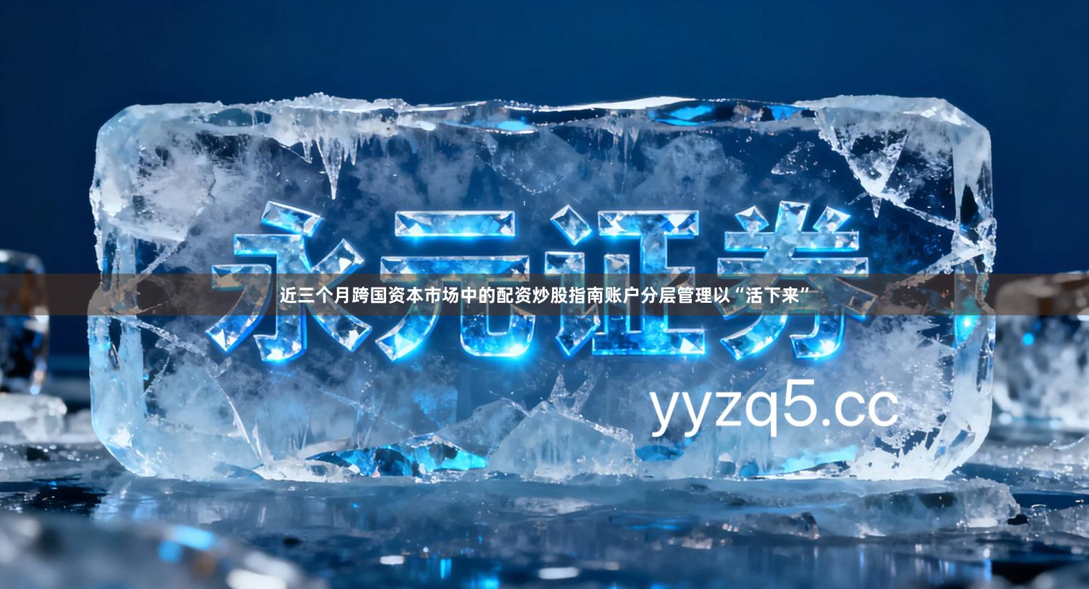 近三个月跨国资本市场中的配资炒股指南账户分层管理以“活下来”