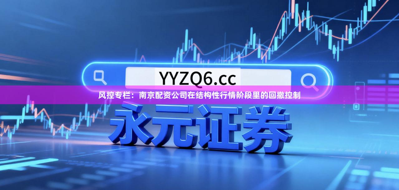 风控专栏：南京配资公司在结构性行情阶段里的回撤控制
