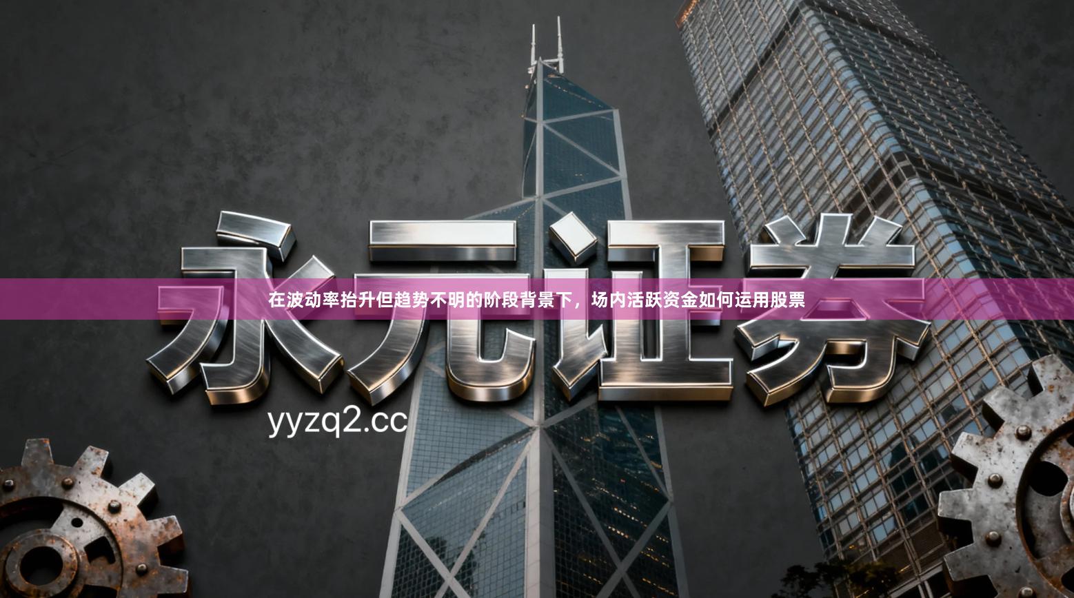 在波动率抬升但趋势不明的阶段背景下，场内活跃资金如何运用股票