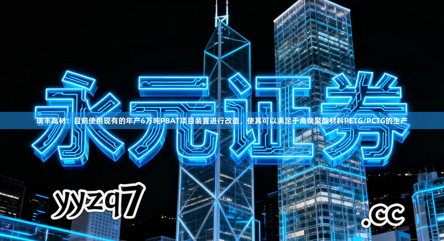 瑞丰高材：目前使用现有的年产6万吨PBAT项目装置进行改造，使其可以满足于高端聚酯材料PETG/PCTG的生产